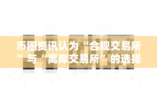 币圈资讯认为“合规交易所”与“离岸交易所”的选择？