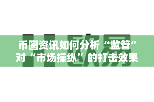 币圈资讯如何分析“监管”对“市场操纵”的打击效果？