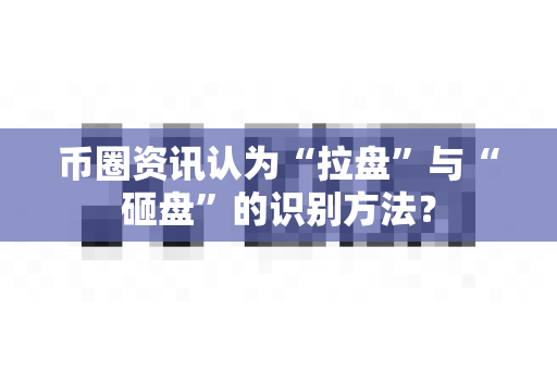 币圈资讯认为“拉盘”与“砸盘”的识别方法？