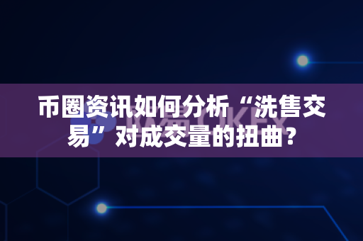 币圈资讯如何分析“洗售交易”对成交量的扭曲？