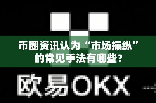 币圈资讯认为“市场操纵”的常见手法有哪些？