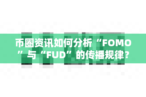 币圈资讯如何分析“FOMO”与“FUD”的传播规律？