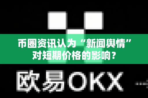 币圈资讯认为“新闻舆情”对短期价格的影响？