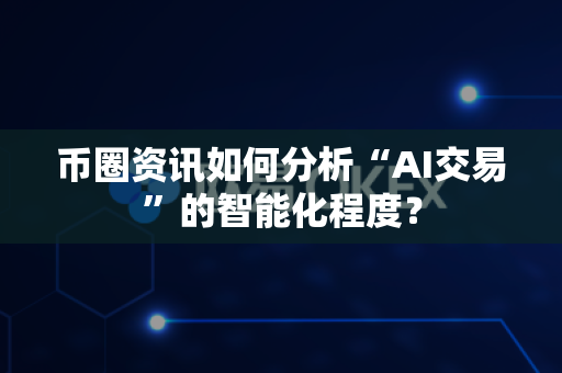 币圈资讯如何分析“AI交易”的智能化程度？