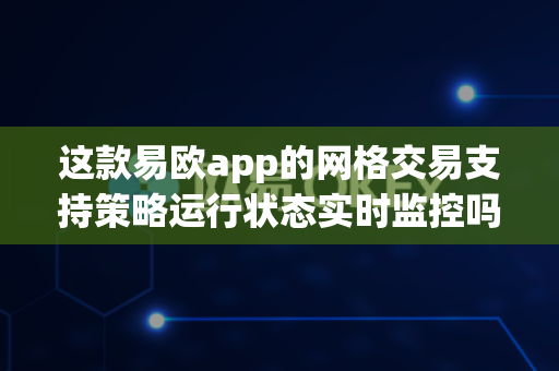 这款易欧app的网格交易支持策略运行状态实时监控吗？