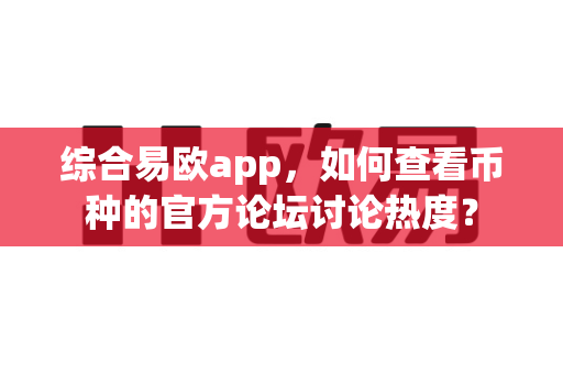 综合易欧app，如何查看币种的官方论坛讨论热度？