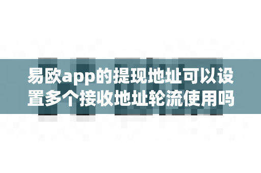 易欧app的提现地址可以设置多个接收地址轮流使用吗？