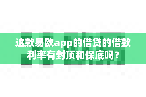 这款易欧app的借贷的借款利率有封顶和保底吗？