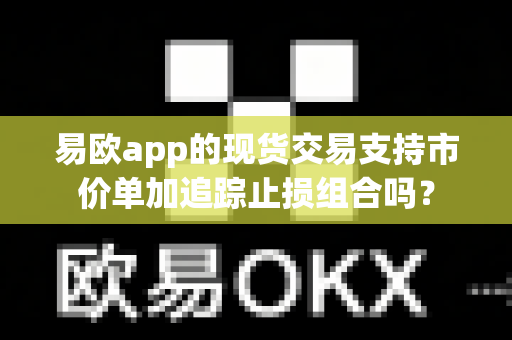 易欧app的现货交易支持市价单加追踪止损组合吗？