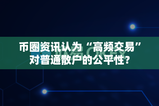 币圈资讯认为“高频交易”对普通散户的公平性？