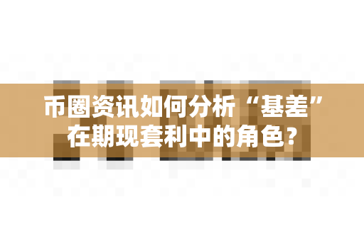 币圈资讯如何分析“基差”在期现套利中的角色？