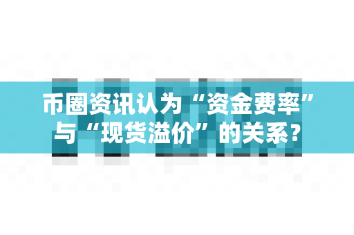 币圈资讯认为“资金费率”与“现货溢价”的关系？