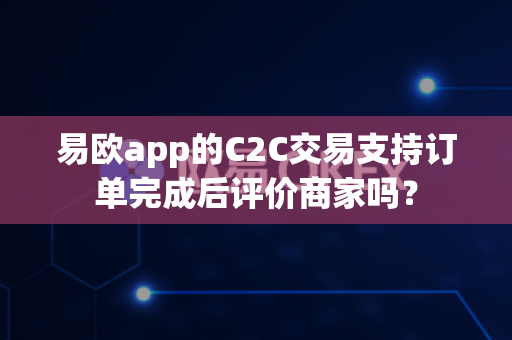 易欧app的C2C交易支持订单完成后评价商家吗？
