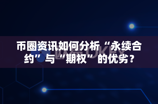 币圈资讯如何分析“永续合约”与“期权”的优劣？