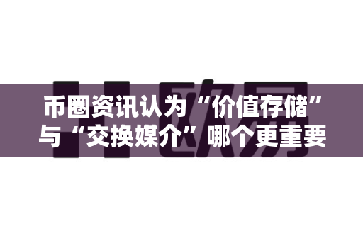 币圈资讯认为“价值存储”与“交换媒介”哪个更重要？