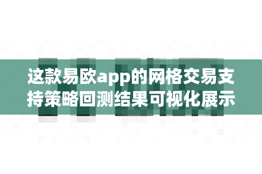 这款易欧app的网格交易支持策略回测结果可视化展示吗？