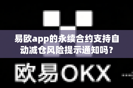 易欧app的永续合约支持自动减仓风险提示通知吗？