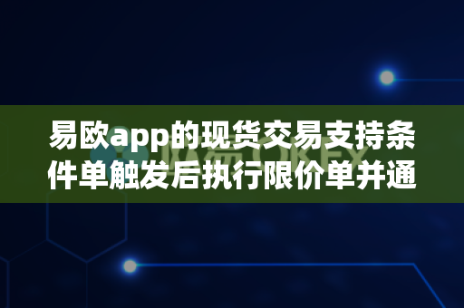 易欧app的现货交易支持条件单触发后执行限价单并通知吗？