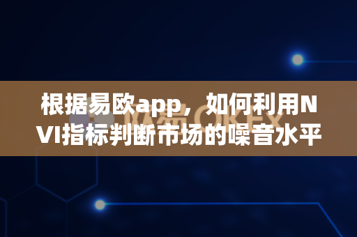 根据易欧app，如何利用NVI指标判断市场的噪音水平？