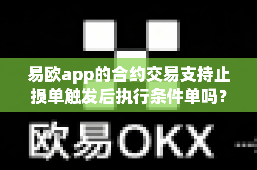 易欧app的合约交易支持止损单触发后执行条件单吗？