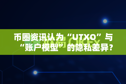 币圈资讯认为“UTXO”与“账户模型”的隐私差异？