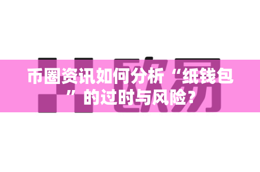币圈资讯如何分析“纸钱包”的过时与风险？