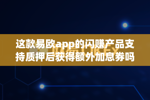 这款易欧app的闪赚产品支持质押后获得额外加息券吗？