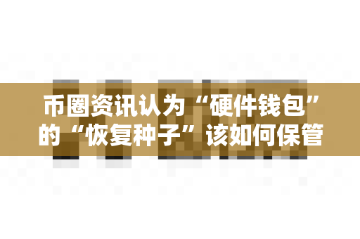 币圈资讯认为“硬件钱包”的“恢复种子”该如何保管？