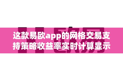 这款易欧app的网格交易支持策略收益率实时计算显示吗？