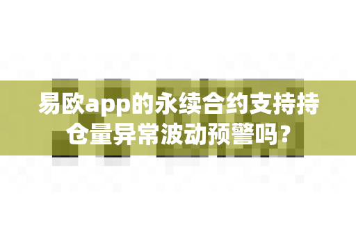 易欧app的永续合约支持持仓量异常波动预警吗？