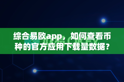 综合易欧app，如何查看币种的官方应用下载量数据？