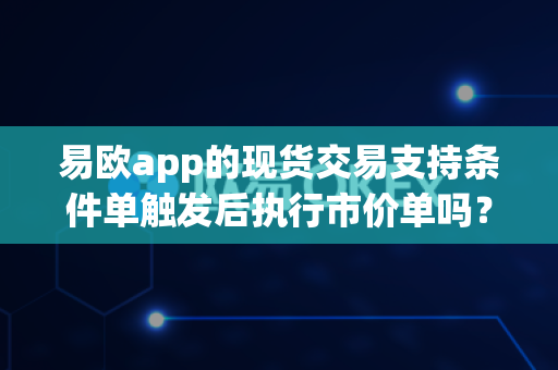 易欧app的现货交易支持条件单触发后执行市价单吗？-第1张图片-易欧app-全球最大的比特币交易所【官方网站】