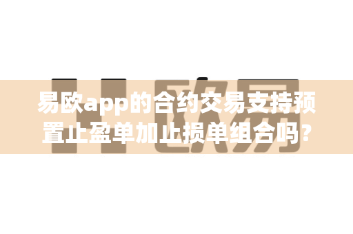 易欧app的合约交易支持预置止盈单加止损单组合吗?-第1张图片-易欧app-全球最大的比特币交易所【官方网站】 易欧app的合约交易支持预置止盈单加止损单组合吗?-第1张图片-易欧app-全球最大的比特币交易所【官方网站】