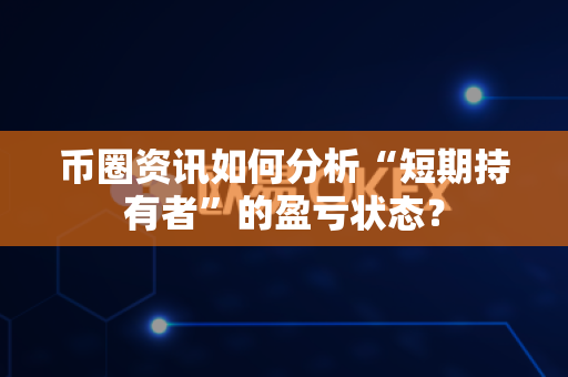 币圈资讯如何分析“短期持有者”的盈亏状态?-第1张图片-易欧app-全球最大的比特币交易所【官方网站】 币圈资讯如何分析“短期持有者”的盈亏状态?-第1张图片-易欧app-全球最大的比特币交易所【官方网站】