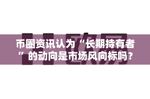 币圈资讯认为“长期持有者”的动向是市场风向标吗?-第1张图片-易欧app-全球最大的比特币交易所【官方网站】 币圈资讯认为“长期持有者”的动向是市场风向标吗?-第1张图片-易欧app-全球最大的比特币交易所【官方网站】