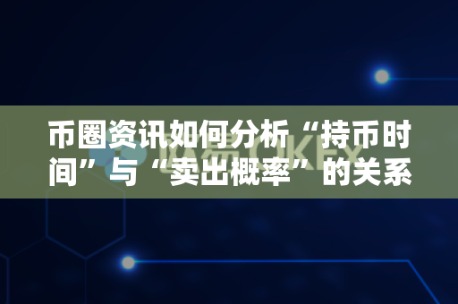 币圈资讯如何分析“持币时间”与“卖出概率”的关系?-第1张图片-易欧app-全球最大的比特币交易所【官方网站】 币圈资讯如何分析“持币时间”与“卖出概率”的关系?-第1张图片-易欧app-全球最大的比特币交易所【官方网站】