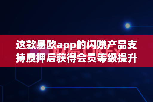 这款易欧app的闪赚产品支持质押后获得会员等级提升吗?-第1张图片-易欧app-全球最大的比特币交易所【官方网站】 这款易欧app的闪赚产品支持质押后获得会员等级提升吗?-第1张图片-易欧app-全球最大的比特币交易所【官方网站】