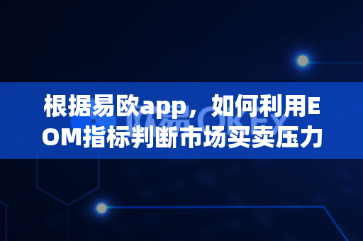 根据易欧app,如何利用EOM指标判断市场买卖压力?-第1张图片-易欧app-全球最大的比特币交易所【官方网站】 根据易欧app,如何利用EOM指标判断市场买卖压力?-第1张图片-易欧app-全球最大的比特币交易所【官方网站】