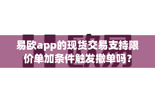 易欧app的现货交易支持限价单加条件触发撤单吗？-第1张图片-易欧app-全球最大的比特币交易所【官方网站】