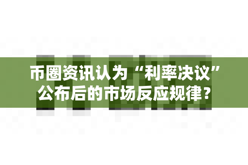 币圈资讯认为“利率决议”公布后的市场反应规律？-第1张图片-易欧app-全球最大的比特币交易所【官方网站】