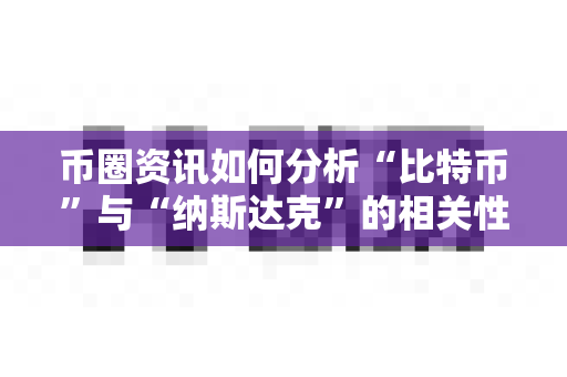 币圈资讯如何分析“比特币”与“纳斯达克”的相关性？-第1张图片-易欧app-全球最大的比特币交易所【官方网站】