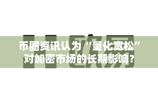 币圈资讯认为“量化宽松”对加密市场的长期影响？-第1张图片-易欧app-全球最大的比特币交易所【官方网站】