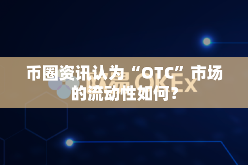 币圈资讯认为“OTC”市场的流动性如何?-第1张图片-易欧app-全球最大的比特币交易所【官方网站】 币圈资讯认为“OTC”市场的流动性如何?-第1张图片-易欧app-全球最大的比特币交易所【官方网站】