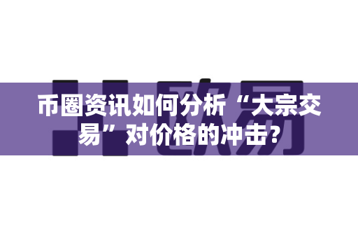 币圈资讯如何分析“大宗交易”对价格的冲击?-第1张图片-易欧app-全球最大的比特币交易所【官方网站】 币圈资讯如何分析“大宗交易”对价格的冲击?-第1张图片-易欧app-全球最大的比特币交易所【官方网站】