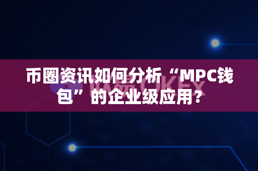 币圈资讯如何分析“MPC钱包”的企业级应用？-第1张图片-易欧app-全球最大的比特币交易所【官方网站】