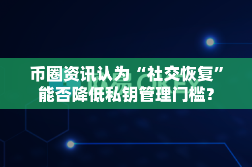 币圈资讯认为“社交恢复”能否降低私钥管理门槛？-第1张图片-易欧app-全球最大的比特币交易所【官方网站】