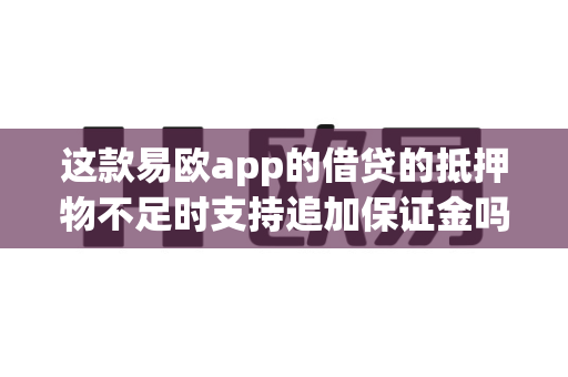 这款易欧app的借贷的抵押物不足时支持追加保证金吗？