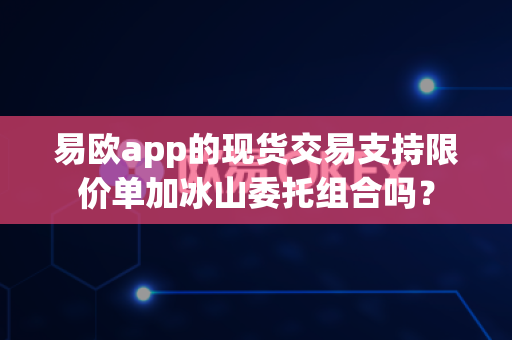 易欧app的现货交易支持限价单加冰山委托组合吗？