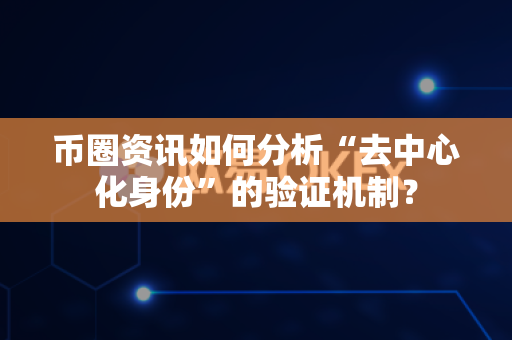 币圈资讯如何分析“去中心化身份”的验证机制？-第1张图片-易欧app-全球最大的比特币交易所【官方网站】