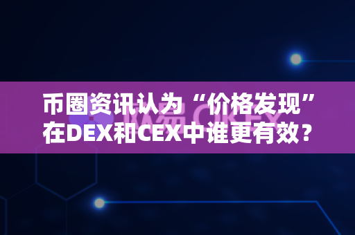 币圈资讯认为“价格发现”在DEX和CEX中谁更有效？-第1张图片-易欧app-全球最大的比特币交易所【官方网站】